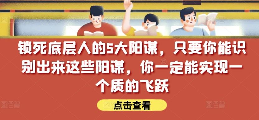 锁死底层人的5大阳谋，只要你能识别出来这些阳谋，你一定能实现一个质的飞跃【付费文章】网创项目-知识付费-在线课程-自媒体创业-网络副业-优利资源优利资源网