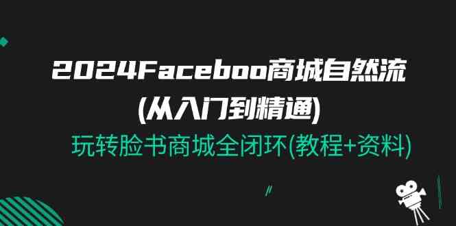 2024Faceboo 商城自然流(从入门到精通)，玩转脸书商城全闭环(教程+资料)网创项目-知识付费-在线课程-自媒体创业-网络副业-优利资源优利资源网