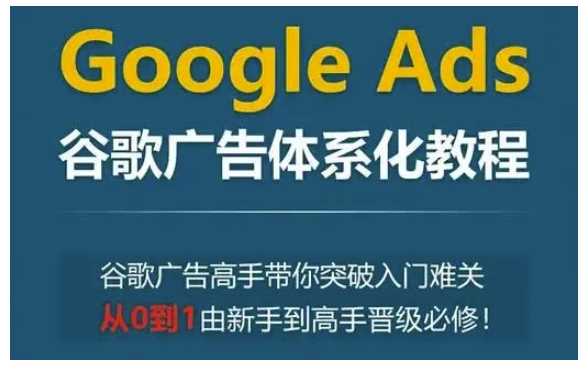 Google Ads谷歌广告体系化教程，谷歌广告高手带你突破入门难关，从0到1由新手到高手晋级必修网创项目-知识付费-在线课程-自媒体创业-网络副业-优利资源优利资源网