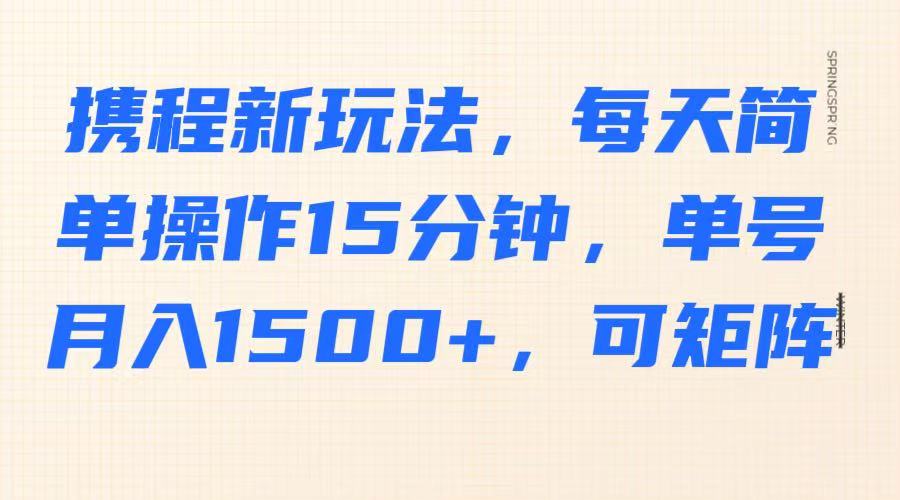 携程新玩法，每天简单操作15分钟，单号月入1500+，可矩阵网创项目-知识付费-在线课程-自媒体创业-网络副业-优利资源优利资源网