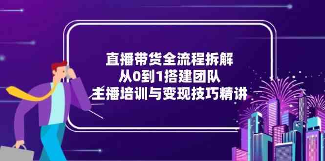 直播带货全流程拆解：从0到1搭建团队，主播培训与变现技巧精讲网创项目-知识付费-在线课程-自媒体创业-网络副业-优利资源优利资源网