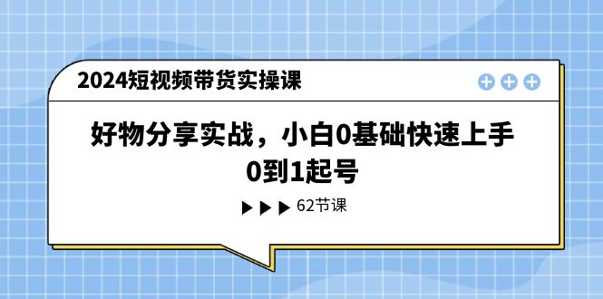 （11372期）2024短视频带货实操课，好物分享实战，小白0基础快速上手，0到1起号网创项目-知识付费-在线课程-自媒体创业-网络副业-优利资源优利资源网