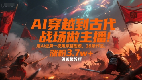 AI穿越到古代战场做主播！用AI做第一视角穿越视频，38条作品，涨粉3.7w+，保姆级教程网创项目-知识付费-在线课程-自媒体创业-网络副业-优利资源优利资源网