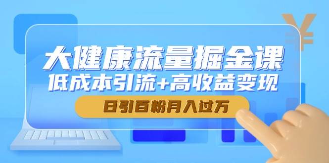 大健康流量掘金课，低成本引流+高收益变现，日引百粉月入过万网创项目-知识付费-在线课程-自媒体创业-网络副业-优利资源优利资源网
