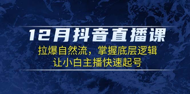 （13807期）12月抖音直播课：拉爆自然流，掌握底层逻辑，让小白主播快速起号网创项目-知识付费-在线课程-自媒体创业-网络副业-优利资源优利资源网