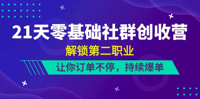 21天零基础社群创收营，解锁第二职业，让你订单不停，持续爆单（22节）网创项目-知识付费-在线课程-自媒体创业-网络副业-优利资源优利资源网