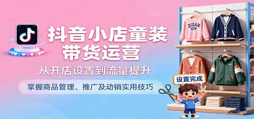 抖音小店童装带货运营，从开店设置到流量提升，掌握商品管理、推广及动销实用技巧网创项目-知识付费-在线课程-自媒体创业-网络副业-优利资源优利资源网