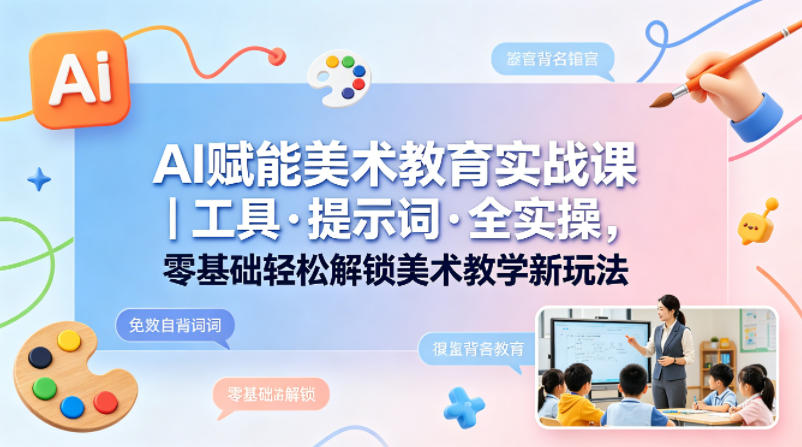 AI赋能美术教育实战课｜工具·提示词·全实操，零基础轻松解锁美术教学新玩法网创项目-知识付费-在线课程-自媒体创业-网络副业-优利资源优利资源网