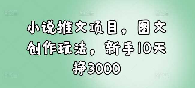小说推文项目，图文创作玩法，新手10天挣3000网创项目-知识付费-在线课程-自媒体创业-网络副业-优利资源优利资源网