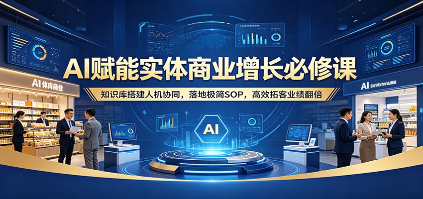 AI赋能实体商业增长必修课：知识库搭建人机协同，落地极简SOP，高效拓客业绩翻倍网创项目-知识付费-在线课程-自媒体创业-网络副业-优利资源优利资源网