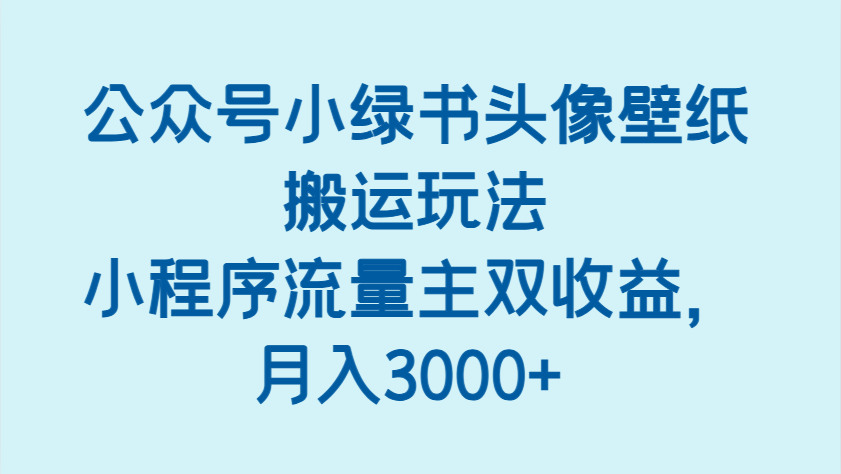 公众号小绿书头像壁纸搬运玩法，小程序流量主双收益，月入3000+网创项目-知识付费-在线课程-自媒体创业-网络副业-优利资源优利资源网