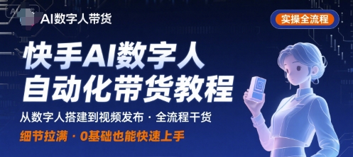 快手AI数字人自动化视频带货实操全流程，干货满满，细节拉满网创项目-知识付费-在线课程-自媒体创业-网络副业-优利资源优利资源网