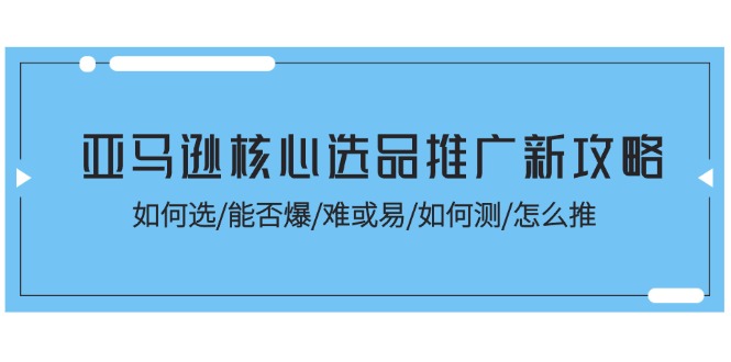 （11434期）亚马逊核心选品推广新攻略！如何选/能否爆/难或易/如何测/怎么推网创项目-知识付费-在线课程-自媒体创业-网络副业-优利资源优利资源网