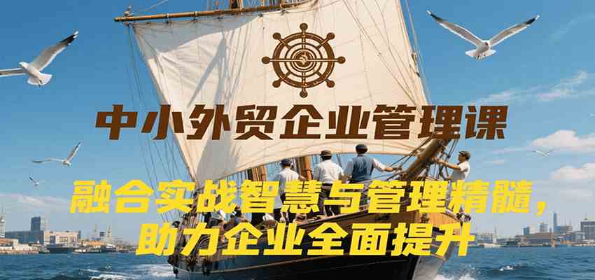 中小外贸企业管理课，融合实战智慧与管理精髓，助力企业全面提升管理水平网创项目-知识付费-在线课程-自媒体创业-网络副业-优利资源优利资源网