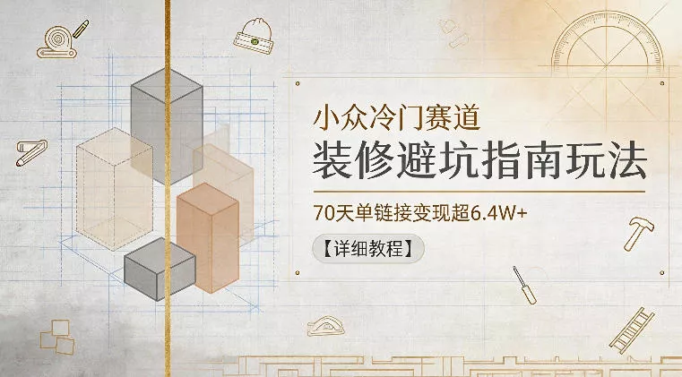 小众冷门赛道，装修避坑指南玩法，70天单链接变现超6.4W+【详细教程】网创项目-知识付费-在线课程-自媒体创业-网络副业-优利资源优利资源网
