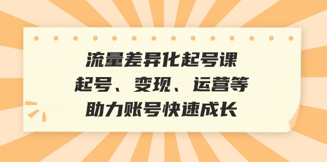 流量差异化起号课：起号、变现、运营等，助力账号快速成长网创项目-知识付费-在线课程-自媒体创业-网络副业-优利资源优利资源网