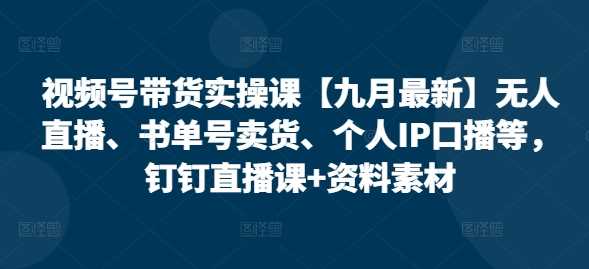 视频号带货实操课【10月最新】无人直播、书单号卖货、个人IP口播等，钉钉直播课+资料素材网创项目-知识付费-在线课程-自媒体创业-网络副业-优利资源优利资源网
