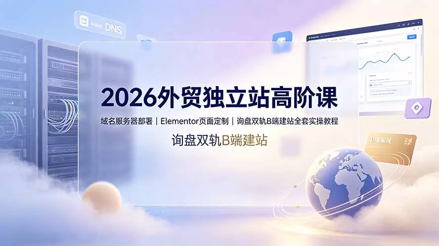 2026外贸独立站高阶课·域名服务器部署｜Elementor页面定制｜询盘双轨B端建站全套实操教程网创项目-知识付费-在线课程-自媒体创业-网络副业-优利资源优利资源网