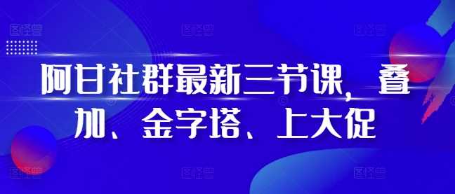 阿甘社群最新三节课，叠加、金字塔、上大促网创项目-知识付费-在线课程-自媒体创业-网络副业-优利资源优利资源网