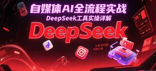 自媒体AI全流程实战，DeepSeek工具实操详解，从起号到变现完整方案网创项目-知识付费-在线课程-自媒体创业-网络副业-优利资源优利资源网