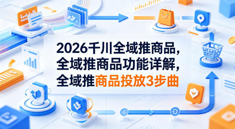 2026千川全域推商品，全域推商品功能详解，全域推商品投放3步曲网创项目-知识付费-在线课程-自媒体创业-网络副业-优利资源优利资源网