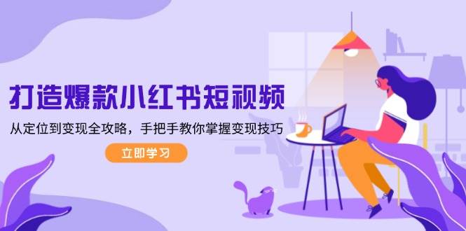 （13873期）打造爆款小红书短视频，从定位到变现全攻略，手把手教你掌握变现技巧网创项目-知识付费-在线课程-自媒体创业-网络副业-优利资源优利资源网