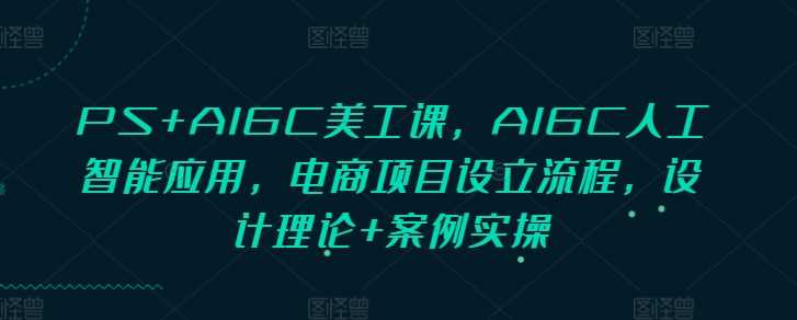 PS+AIGC美工课，AIGC人工智能应用，电商项目设立流程，设计理论+案例实操网创项目-知识付费-在线课程-自媒体创业-网络副业-优利资源优利资源网
