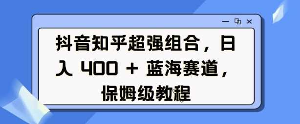 抖音知乎超强组合，日入4张， 蓝海赛道，保姆级教程网创项目-知识付费-在线课程-自媒体创业-网络副业-优利资源优利资源网