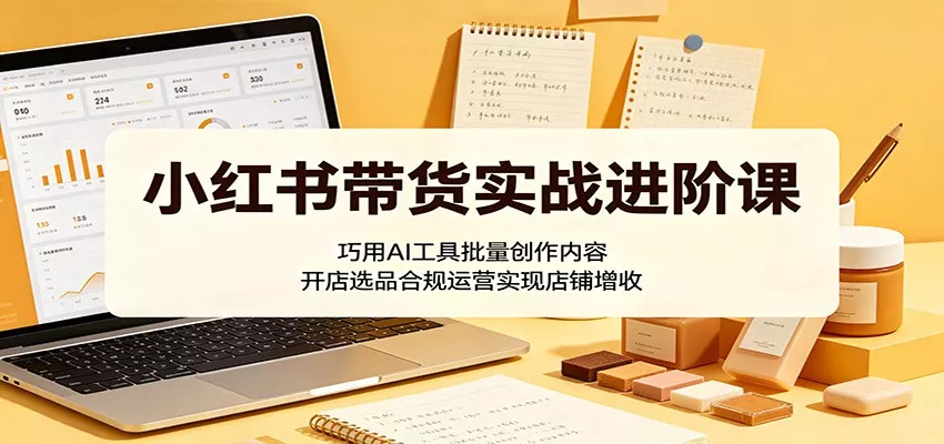 小红书带货实战进阶课：巧用AI工具批量创作内容，开店选品合规运营实现店铺增收网创项目-知识付费-在线课程-自媒体创业-网络副业-优利资源优利资源网