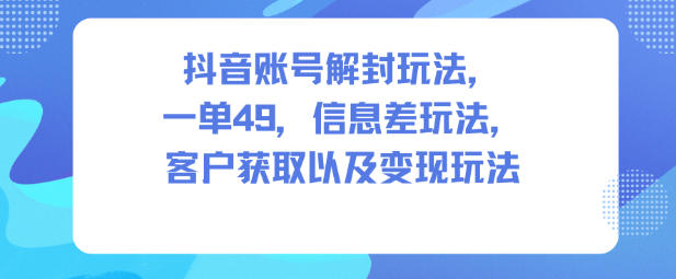 抖音账号解封玩法，一单49，信息差玩法，客户获取以及变现玩法网创项目-知识付费-在线课程-自媒体创业-网络副业-优利资源优利资源网