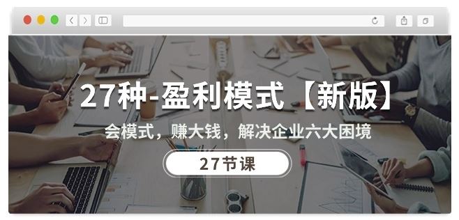 27种盈利模式【新版】会模式，赚大钱，解决企业六大困境 (27节课)网创项目-知识付费-在线课程-自媒体创业-网络副业-优利资源优利资源网