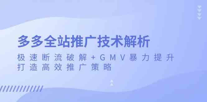 多多全站推广技术解析：极速断流破解+GMV暴力提升，打造高效推广策略网创项目-知识付费-在线课程-自媒体创业-网络副业-优利资源优利资源网