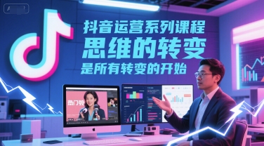 抖音运营系列课程，思维的转变，是所有转变的开始网创项目-知识付费-在线课程-自媒体创业-网络副业-优利资源优利资源网