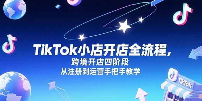 （15285期）TikTok小店开店全流程，跨境开店四阶段，从注册到运营手把手教学网创项目-知识付费-在线课程-自媒体创业-网络副业-优利资源优利资源网