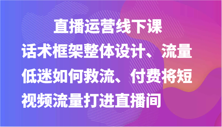 直播运营线下课-话术框架整体设计、流量低迷如何救流、付费将短视频流量打进直播间网创项目-知识付费-在线课程-自媒体创业-网络副业-优利资源优利资源网