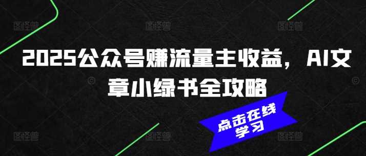 2025公众号赚流量主收益，AI文章小绿书全攻略网创项目-知识付费-在线课程-自媒体创业-网络副业-优利资源优利资源网