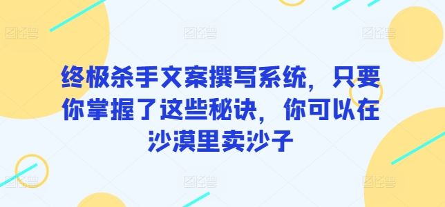 终极杀手文案撰写系统，只要你掌握了这些秘诀，你可以在沙漠里卖沙子网创项目-知识付费-在线课程-自媒体创业-网络副业-优利资源优利资源网