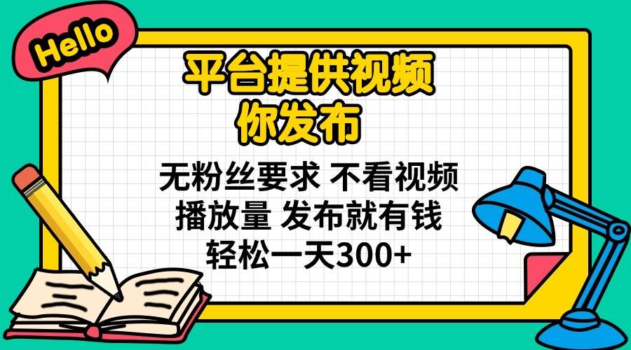 （14171期）平台提供视频 你发布 无粉丝要求 不看视频播放量 发布就有钱 轻松一天300+网创项目-知识付费-在线课程-自媒体创业-网络副业-优利资源优利资源网