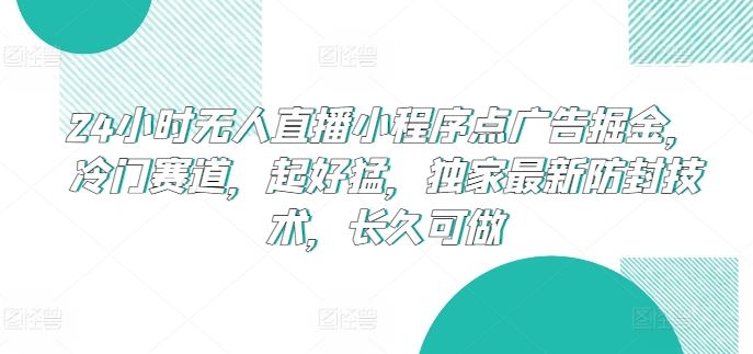24小时无人直播小程序点广告掘金，冷门赛道，起好猛，独家最新防封技术，长久可做【揭秘】网创项目-知识付费-在线课程-自媒体创业-网络副业-优利资源优利资源网