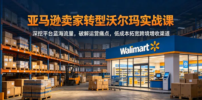 亚马逊卖家转型沃尔玛实战课，深挖平台蓝海流量，破解运营痛点，低成本拓宽跨境增收渠道网创项目-知识付费-在线课程-自媒体创业-网络副业-优利资源优利资源网