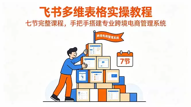 飞书多维表格实操教程，七节完整课程，手把手搭建专业跨境电商管理系统网创项目-知识付费-在线课程-自媒体创业-网络副业-优利资源优利资源网