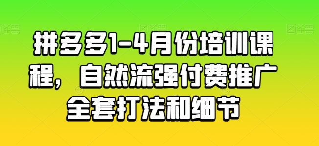 拼多多1-4月份培训课程，自然流强付费推广全套打法和细节网创项目-知识付费-在线课程-自媒体创业-网络副业-优利资源优利资源网
