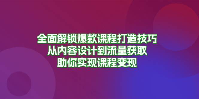 全面解锁爆款课程打造技巧，从内容设计到流量获取，助你实现课程变现网创项目-知识付费-在线课程-自媒体创业-网络副业-优利资源优利资源网
