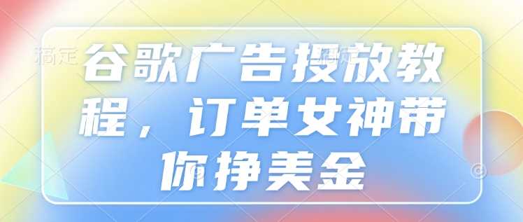 谷歌广告投放教程，订单女神带你挣美金网创项目-知识付费-在线课程-自媒体创业-网络副业-优利资源优利资源网