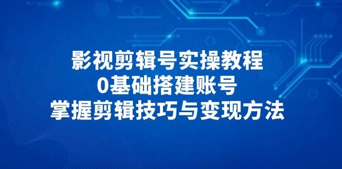 影视剪辑号实操教程，0基础搭建账号，掌握剪辑技巧与变现方法网创项目-知识付费-在线课程-自媒体创业-网络副业-优利资源优利资源网